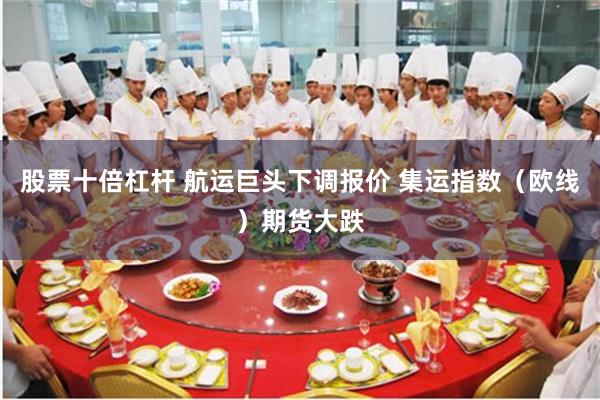 股票十倍杠杆 航运巨头下调报价 集运指数（欧线）期货大跌