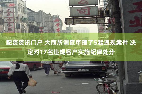配资资讯门户 大商所调查审理了5起违规案件 决定对17名违规客户实施纪律处分