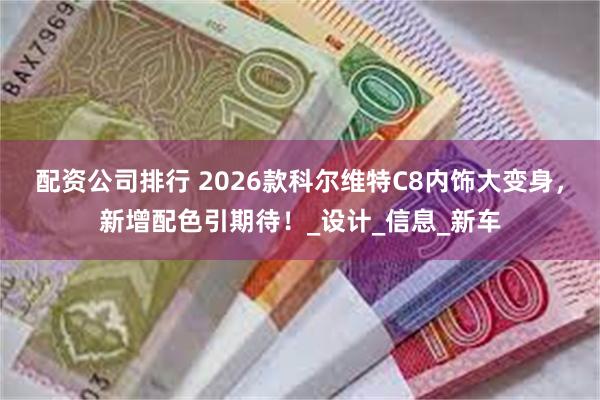 配资公司排行 2026款科尔维特C8内饰大变身，新增配色引期待！_设计_信息_新车