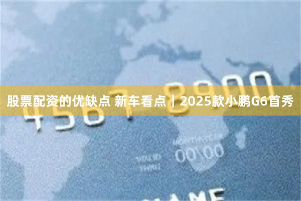 股票配资的优缺点 新车看点｜2025款小鹏G6首秀
