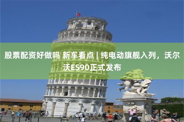 股票配资好做吗 新车看点 | 纯电动旗舰入列，沃尔沃ES90正式发布