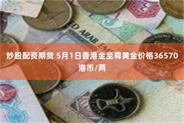 炒股配资期货 5月1日香港金至尊黄金价格36570港币/两
