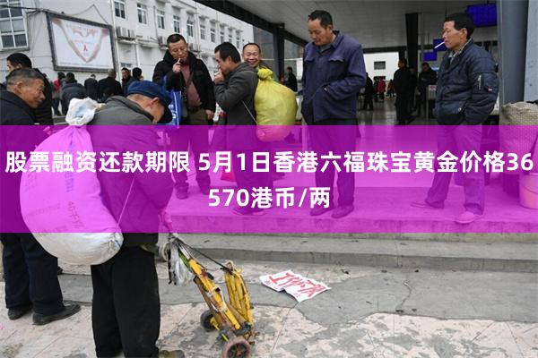 股票融资还款期限 5月1日香港六福珠宝黄金价格36570港币/两
