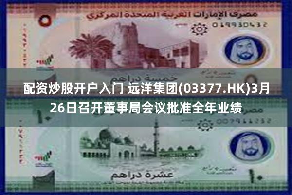 配资炒股开户入门 远洋集团(03377.HK)3月26日召开董事局会议批准全年业绩