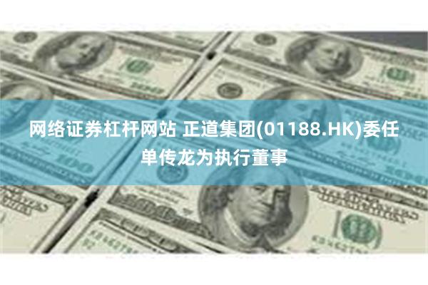网络证券杠杆网站 正道集团(01188.HK)委任单传龙为执行董事