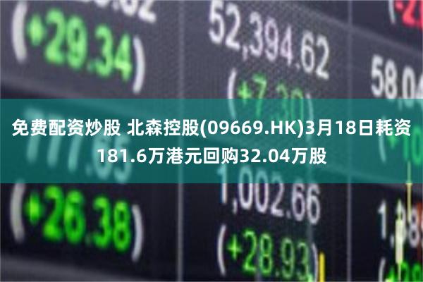 免费配资炒股 北森控股(09669.HK)3月18日耗资181.6万港元回购32.04万股