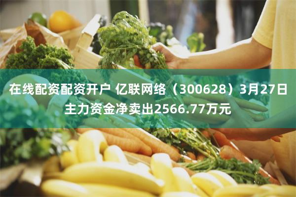 在线配资配资开户 亿联网络（300628）3月27日主力资金净卖出2566.77万元
