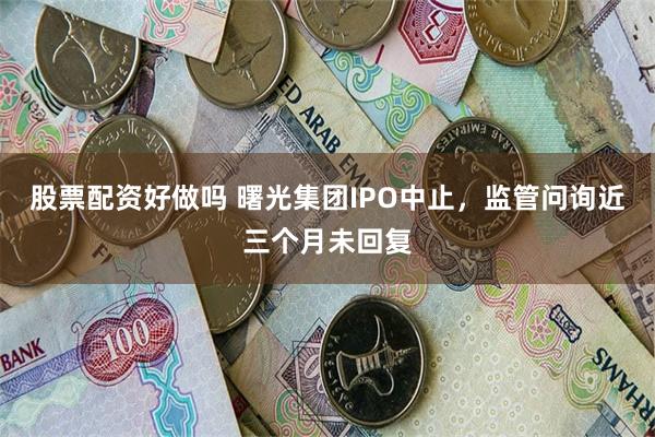 股票配资好做吗 曙光集团IPO中止，监管问询近三个月未回复