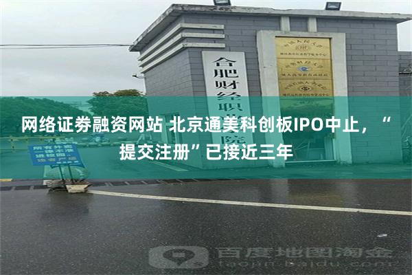 网络证劵融资网站 北京通美科创板IPO中止，“提交注册”已接近三年