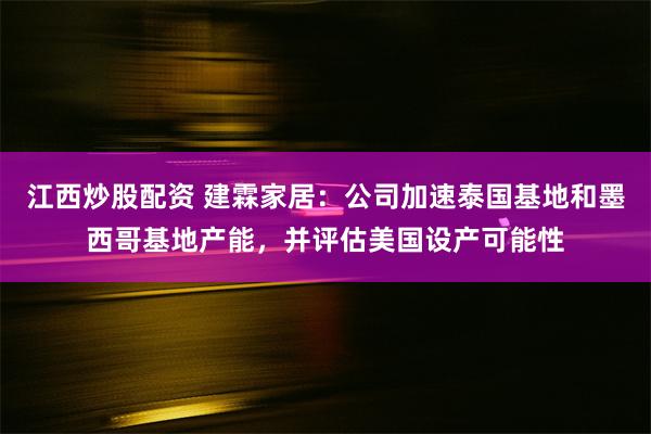 江西炒股配资 建霖家居：公司加速泰国基地和墨西哥基地产能，并评估美国设产可能性