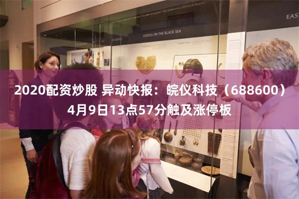 2020配资炒股 异动快报：皖仪科技（688600）4月9日13点57分触及涨停板