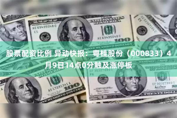 股票配资比例 异动快报：粤桂股份（000833）4月9日14点0分触及涨停板
