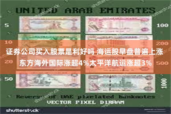 证券公司买入股票是利好吗 海运股早盘普遍上涨 东方海外国际涨超4%太平洋航运涨超3%