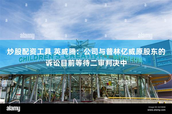 炒股配资工具 英威腾：公司与普林亿威原股东的诉讼目前等待二审判决中