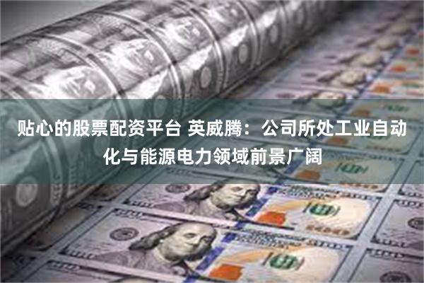 贴心的股票配资平台 英威腾：公司所处工业自动化与能源电力领域前景广阔