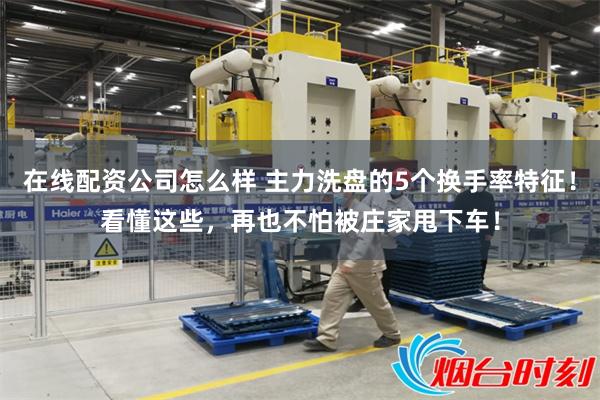 在线配资公司怎么样 主力洗盘的5个换手率特征！看懂这些，再也不怕被庄家甩下车！