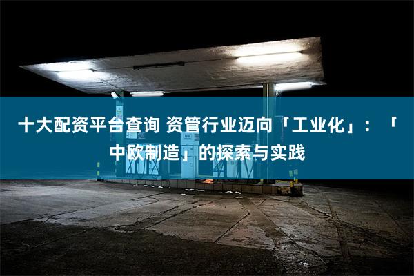 十大配资平台查询 资管行业迈向「工业化」：「中欧制造」的探索与实践