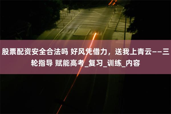 股票配资安全合法吗 好风凭借力，送我上青云——三轮指导 赋能高考_复习_训练_内容