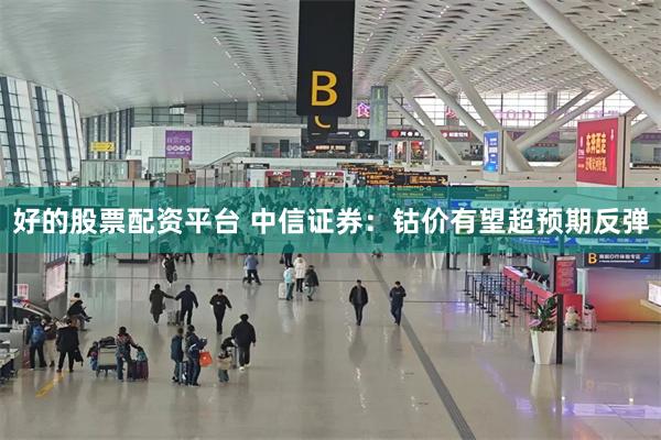 好的股票配资平台 中信证券：钴价有望超预期反弹