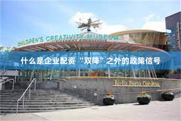 什么是企业配资 “双降”之外的政策信号