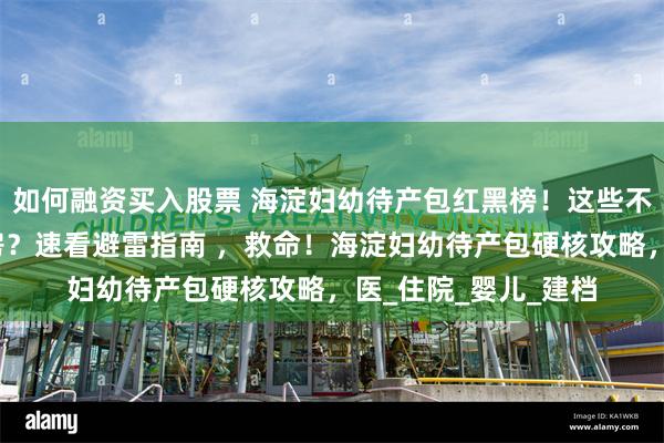 如何融资买入股票 海淀妇幼待产包红黑榜！这些不准备直接被赶出产房？速看避雷指南 ，救命！海淀妇幼待产包硬核攻略，医_住院_婴儿_建档