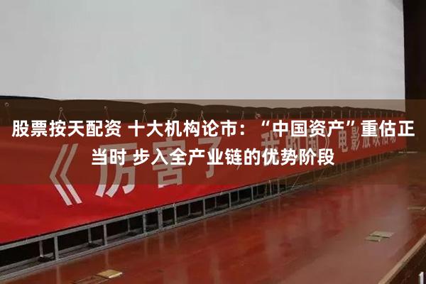 股票按天配资 十大机构论市：“中国资产”重估正当时 步入全产业链的优势阶段