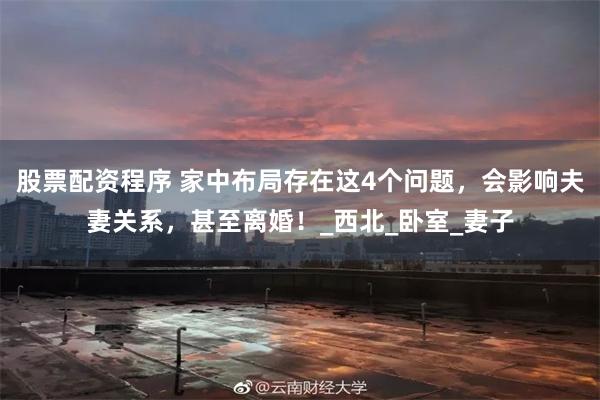 股票配资程序 家中布局存在这4个问题，会影响夫妻关系，甚至离婚！_西北_卧室_妻子