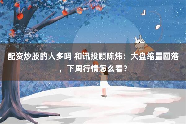 配资炒股的人多吗 和讯投顾陈炜：大盘缩量回落，下周行情怎么看？