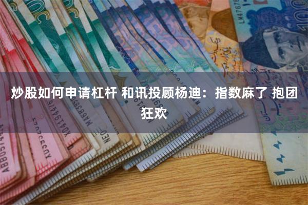 炒股如何申请杠杆 和讯投顾杨迪：指数麻了 抱团狂欢