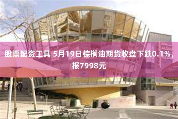 股票配资工具 5月19日棕榈油期货收盘下跌0.1%，报7998元