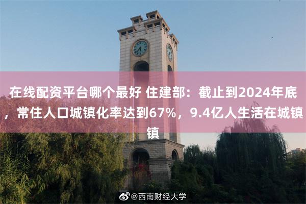 在线配资平台哪个最好 住建部：截止到2024年底，常住人口城镇化率达到67%，9.4亿人生活在城镇