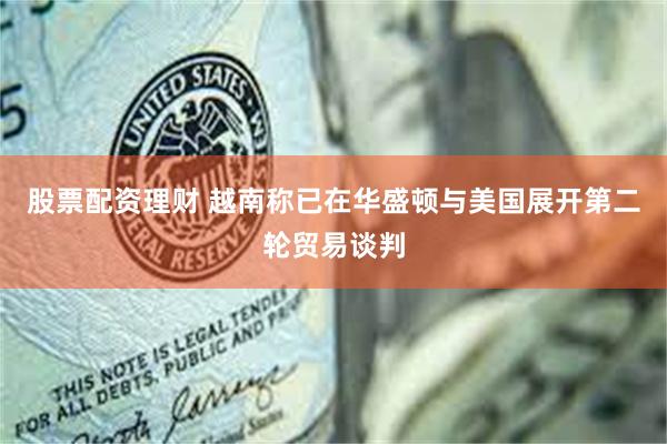 股票配资理财 越南称已在华盛顿与美国展开第二轮贸易谈判