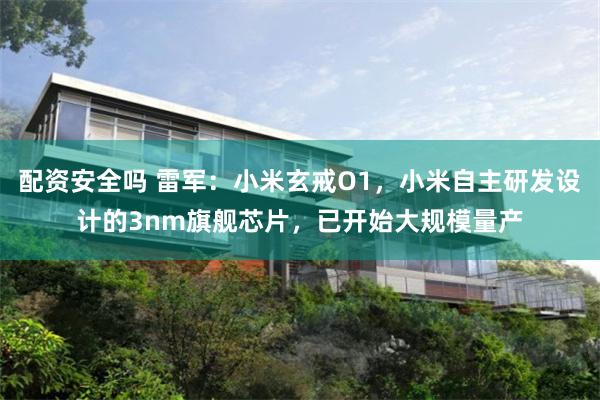 配资安全吗 雷军：小米玄戒O1，小米自主研发设计的3nm旗舰芯片，已开始大规模量产