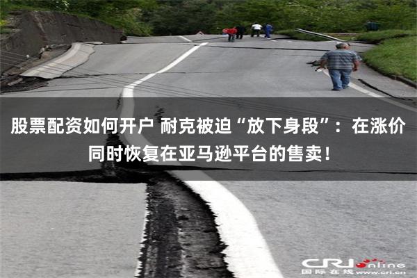 股票配资如何开户 耐克被迫“放下身段”：在涨价同时恢复在亚马逊平台的售卖！