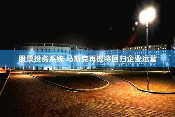 股票投资系统 马斯克再提将回归企业运营