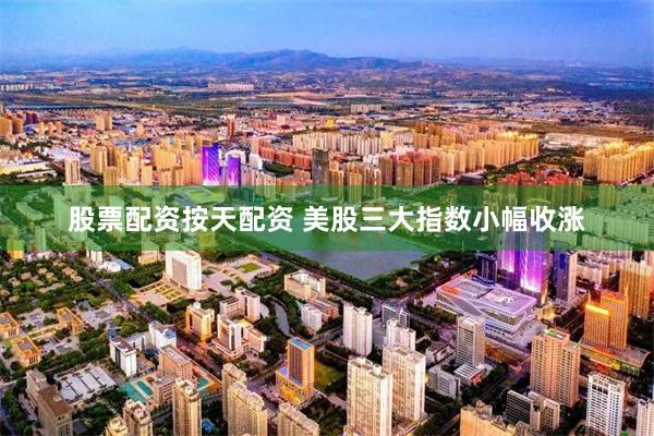 股票配资按天配资 美股三大指数小幅收涨