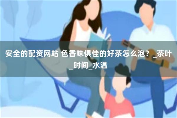 安全的配资网站 色香味俱佳的好茶怎么泡？_茶叶_时间_水温