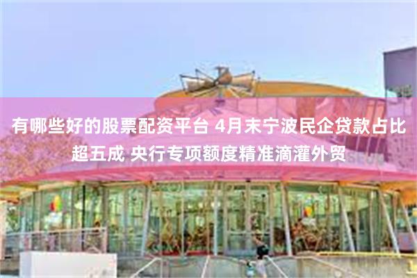 有哪些好的股票配资平台 4月末宁波民企贷款占比超五成 央行专项额度精准滴灌外贸