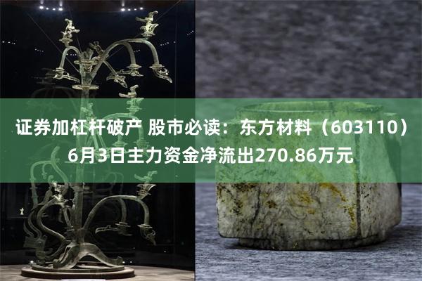 证券加杠杆破产 股市必读：东方材料（603110）6月3日主力资金净流出270.86万元