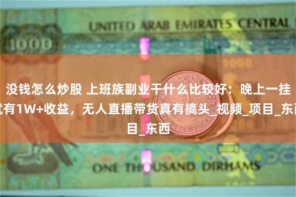 没钱怎么炒股 上班族副业干什么比较好：晚上一挂就有1W+收益，无人直播带货真有搞头_视频_项目_东西