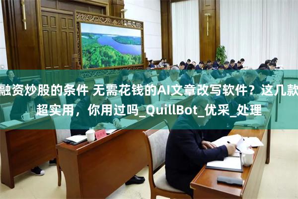 融资炒股的条件 无需花钱的AI文章改写软件？这几款超实用，你用过吗_QuillBot_优采_处理