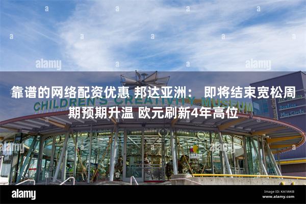 靠谱的网络配资优惠 邦达亚洲： 即将结束宽松周期预期升温 欧元刷新4年高位