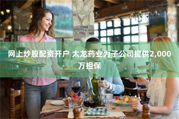 网上炒股配资开户 太龙药业为子公司提供2,000万担保
