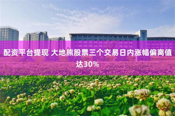 配资平台提现 大地熊股票三个交易日内涨幅偏离值达30%