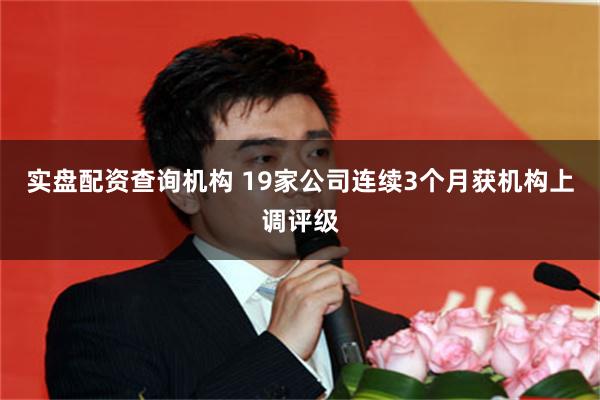 实盘配资查询机构 19家公司连续3个月获机构上调评级