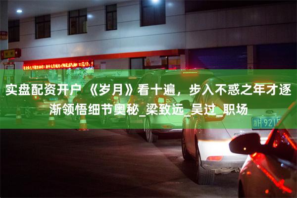 实盘配资开户 《岁月》看十遍，步入不惑之年才逐渐领悟细节奥秘_梁致远_吴过_职场