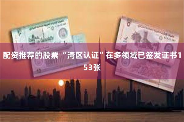 配资推荐的股票 “湾区认证”在多领域已签发证书153张