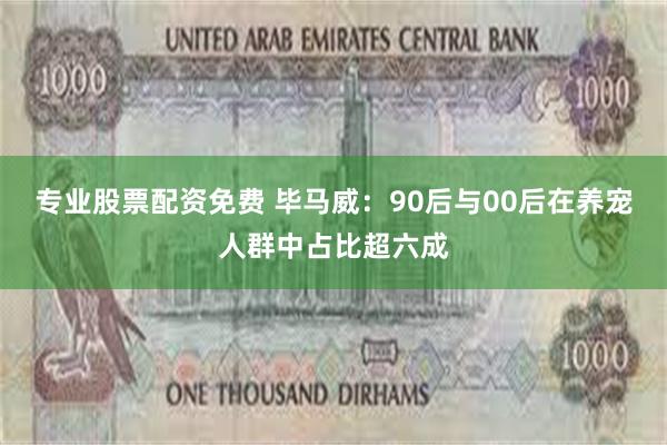 专业股票配资免费 毕马威：90后与00后在养宠人群中占比超六成