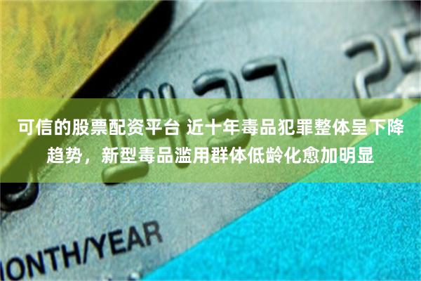 可信的股票配资平台 近十年毒品犯罪整体呈下降趋势，新型毒品滥用群体低龄化愈加明显