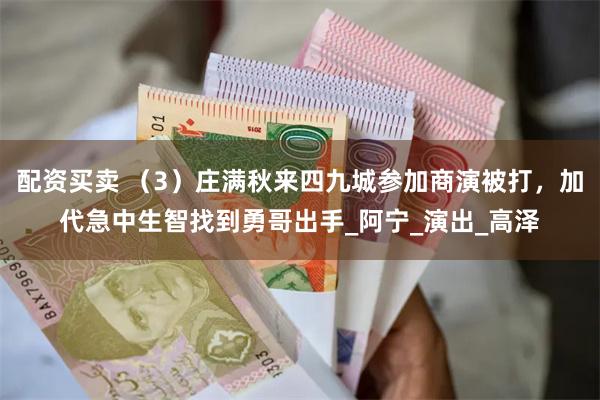 配资买卖 （3）庄满秋来四九城参加商演被打，加代急中生智找到勇哥出手_阿宁_演出_高泽